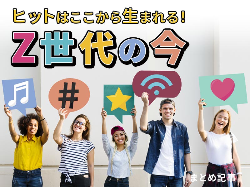 ヒットはここから生まれる！　「Z世代」の今が分かる　まとめ記事