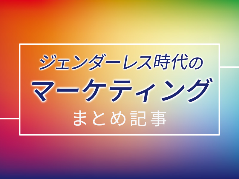 売り方が変わる！　ジェンダーレス時代のマーケティングまとめ記事