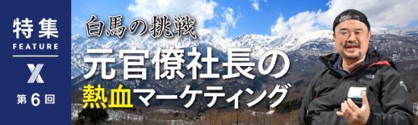 白馬の挑戦 元官僚社長の熱血マーケティング 第6回 白馬の挑戦 元官僚社長の熱血マーケティング 第6回