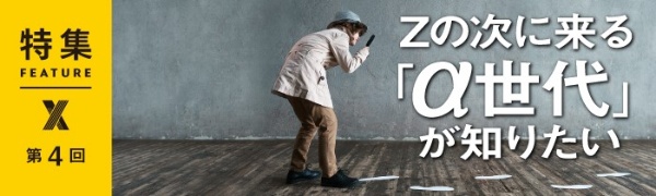Zの次に来る「α世代」が知りたい 第4回 Zの次に来る「α世代」が知りたい 第4回