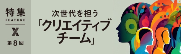 次世代を担う「クリエイティブチーム」 第8回 次世代を担う「クリエイティブチーム」 第8回
