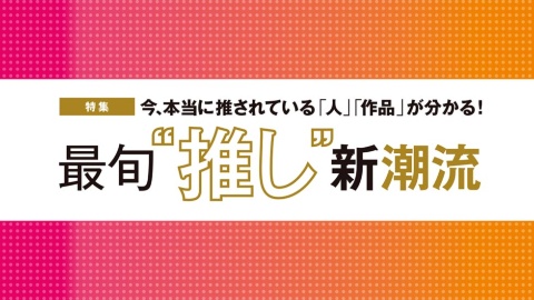 今、本当に推されている「人」「作品」が分かる! 最旬“推し”新潮流
