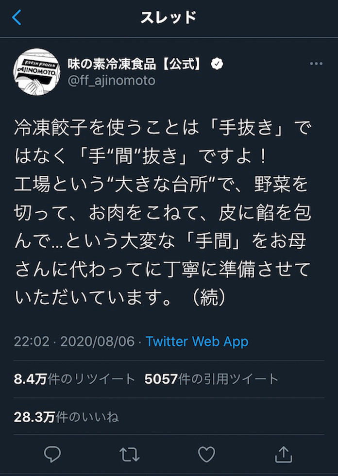 味の素公式Twitterアカウントが、20年8月に投稿したツイート。ある主婦が、冷食を夕飯に出した際に旦那から手抜きだと指摘されたツイートを投稿。そのつぶやきに対して、「冷凍食品を使うことは『手抜き』でなく『手間抜き』ですよ」と、擁護する内容をリプライしたところ、これがバズり、共感の声が多く寄せられた