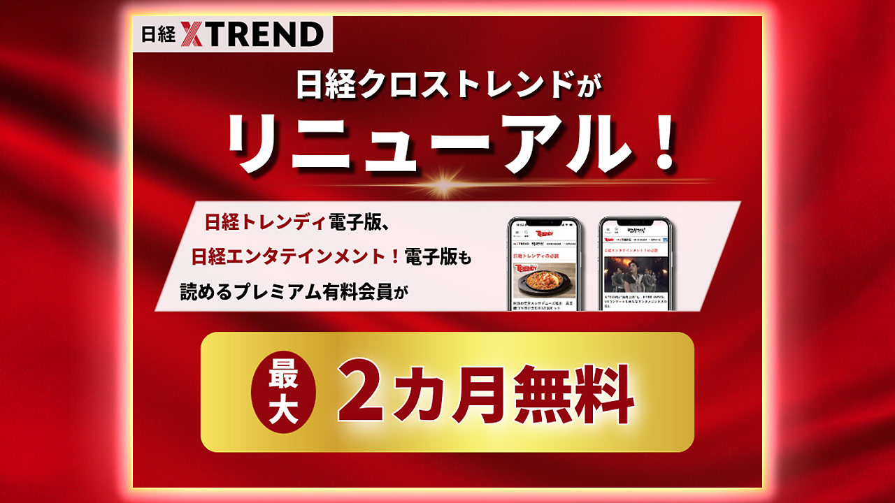 【購読キャンペーン間もなく締め切り】日経クロストレンドに加え、日経トレンディ、日経エンタ！電子版も読めるプレミアムプランがお得